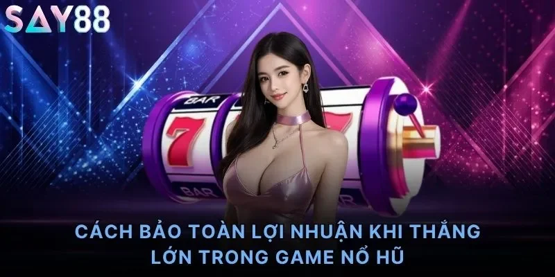 Cách bảo toàn lợi nhuận khi thắng lớn trong game nổ hũ