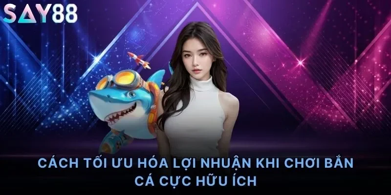 Cách tối ưu hóa lợi nhuận khi chơi bắn cá cực hữu ích