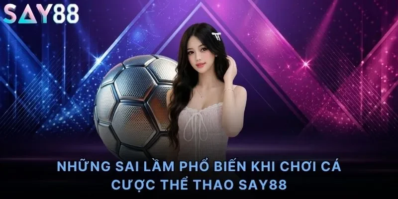 Những Sai Lầm Phổ Biến Khi Chơi Cá Cược Thể Thao Say88