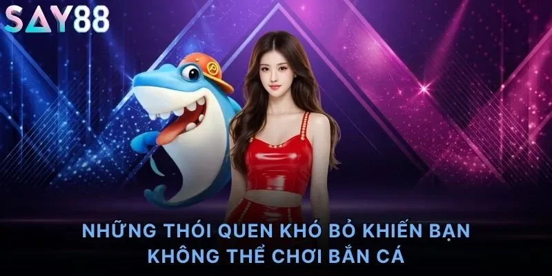Những thói quen khó bỏ khiến bạn không thể chơi bắn cá