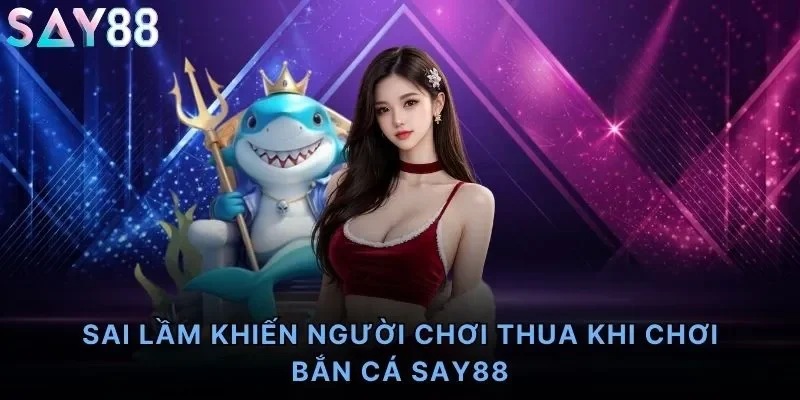 Sai Lầm Khiến Người Chơi Thua Khi Chơi Bắn Cá Say88