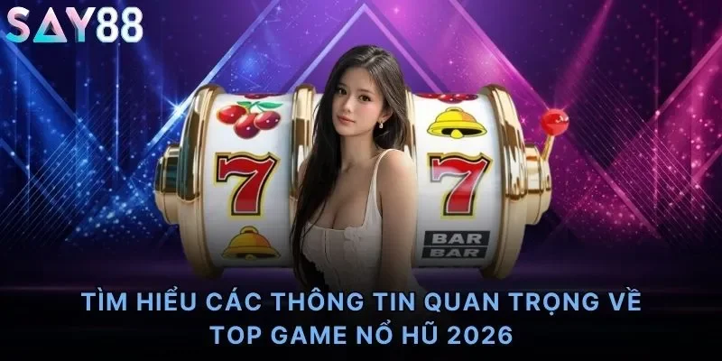Tìm hiểu các thông tin quan trọng về top game nổ hũ 2026