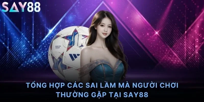 Tổng hợp các sai lầm mà người chơi thường gặp tại Say88