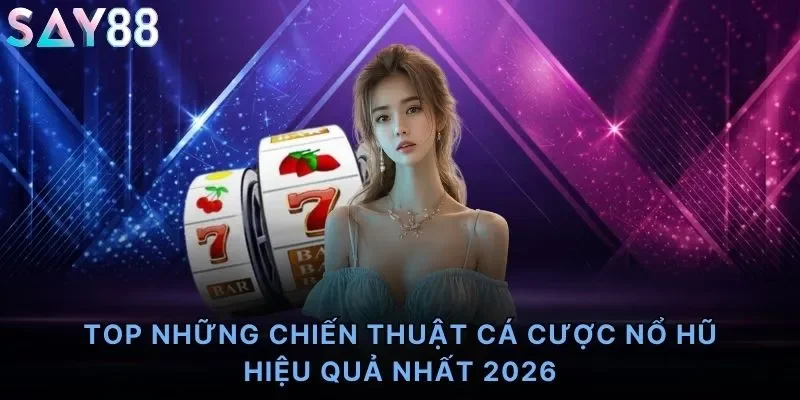 TOP những chiến thuật cá cược nổ hũ hiệu quả nhất 2026